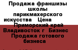 Продажа франшизы школы парикмахерского искусства › Цена ­ 300 000 - Приморский край, Владивосток г. Бизнес » Продажа готового бизнеса   